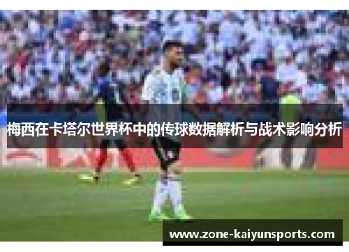 梅西在卡塔尔世界杯中的传球数据解析与战术影响分析