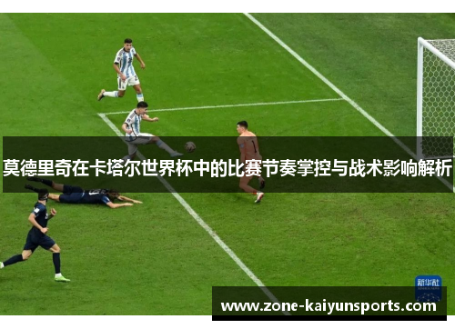 莫德里奇在卡塔尔世界杯中的比赛节奏掌控与战术影响解析