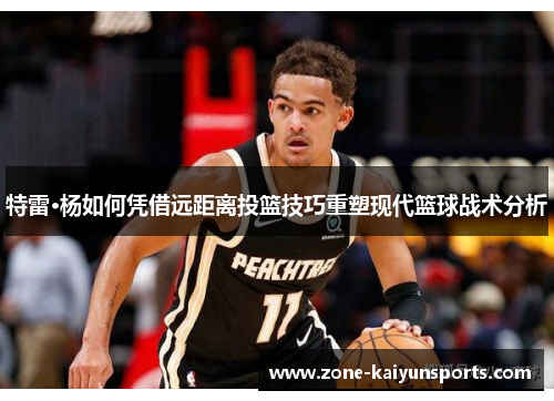 特雷·杨如何凭借远距离投篮技巧重塑现代篮球战术分析