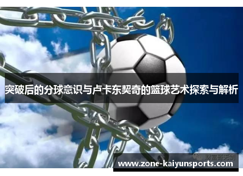 突破后的分球意识与卢卡东契奇的篮球艺术探索与解析