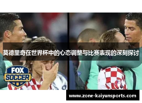 莫德里奇在世界杯中的心态调整与比赛表现的深刻探讨