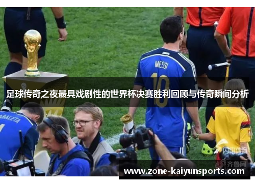 足球传奇之夜最具戏剧性的世界杯决赛胜利回顾与传奇瞬间分析