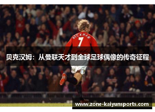 贝克汉姆：从曼联天才到全球足球偶像的传奇征程