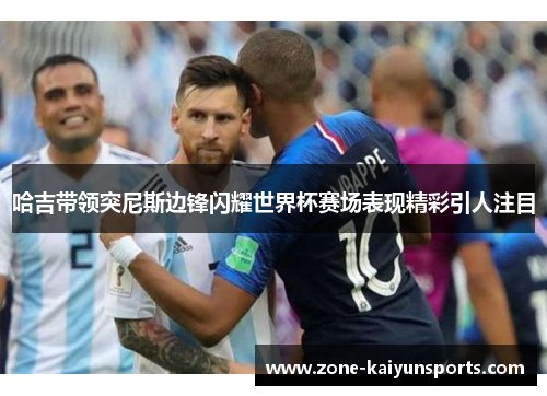 哈吉带领突尼斯边锋闪耀世界杯赛场表现精彩引人注目