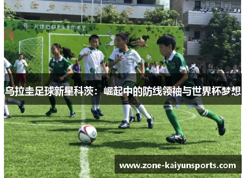 乌拉圭足球新星科茨：崛起中的防线领袖与世界杯梦想
