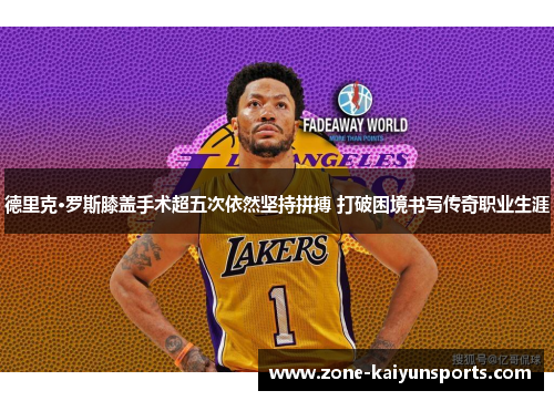 德里克·罗斯膝盖手术超五次依然坚持拼搏 打破困境书写传奇职业生涯
