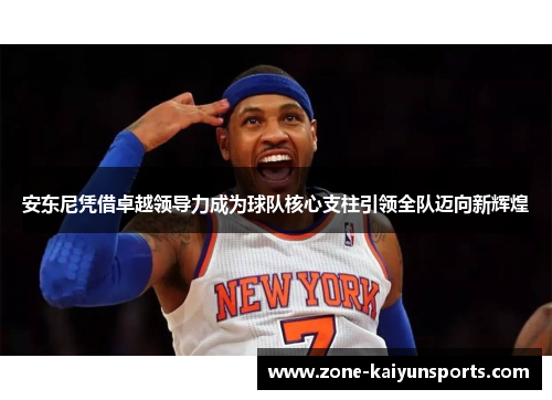 安东尼凭借卓越领导力成为球队核心支柱引领全队迈向新辉煌