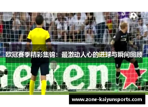 欧冠赛季精彩集锦：最激动人心的进球与瞬间回顾