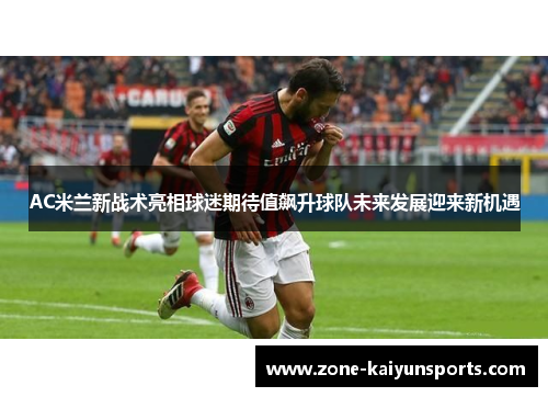 AC米兰新战术亮相球迷期待值飙升球队未来发展迎来新机遇