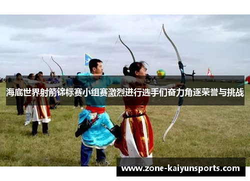 海底世界射箭锦标赛小组赛激烈进行选手们奋力角逐荣誉与挑战