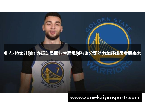 扎克·拉文计划创办运动员职业生涯规划咨询公司助力年轻球员发展未来