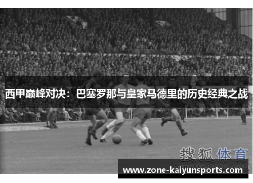 西甲巅峰对决：巴塞罗那与皇家马德里的历史经典之战