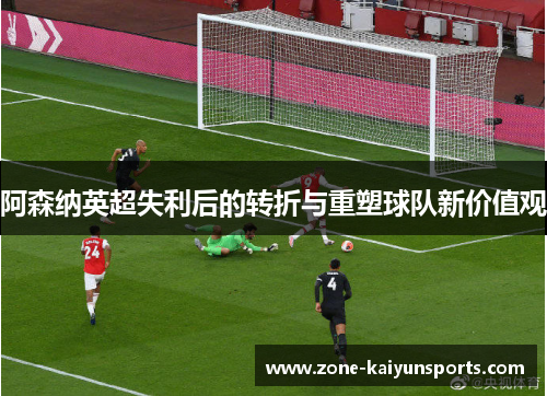 阿森纳英超失利后的转折与重塑球队新价值观
