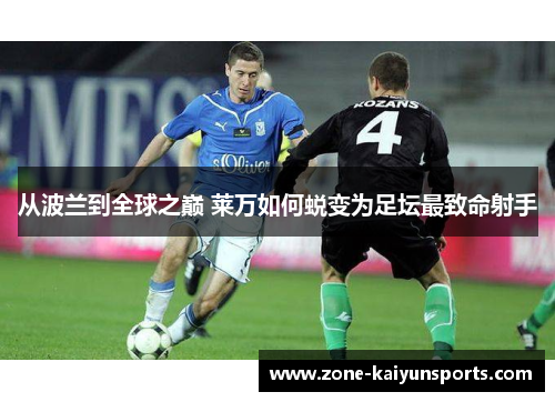 从波兰到全球之巅 莱万如何蜕变为足坛最致命射手