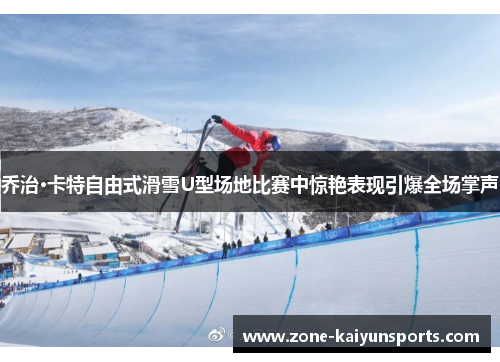 乔治·卡特自由式滑雪U型场地比赛中惊艳表现引爆全场掌声