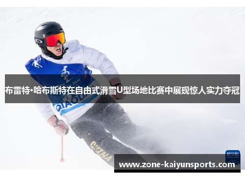 布雷特·哈布斯特在自由式滑雪U型场地比赛中展现惊人实力夺冠