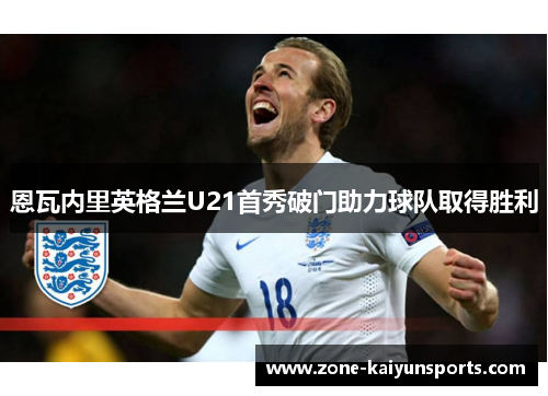 恩瓦内里英格兰U21首秀破门助力球队取得胜利