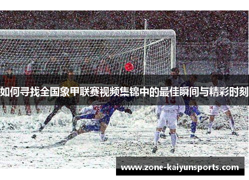 如何寻找全国象甲联赛视频集锦中的最佳瞬间与精彩时刻