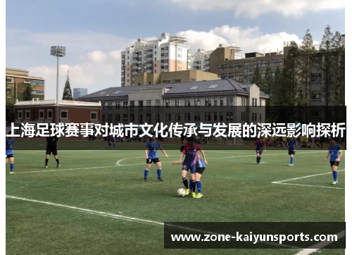 上海足球赛事对城市文化传承与发展的深远影响探析