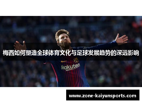 梅西如何塑造全球体育文化与足球发展趋势的深远影响