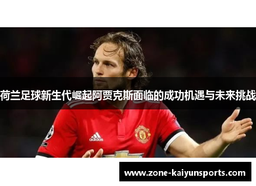 荷兰足球新生代崛起阿贾克斯面临的成功机遇与未来挑战