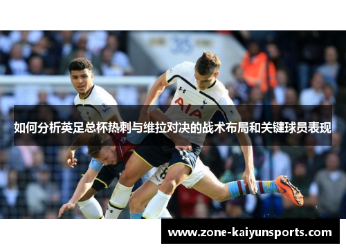 如何分析英足总杯热刺与维拉对决的战术布局和关键球员表现