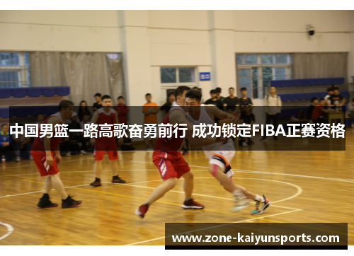 中国男篮一路高歌奋勇前行 成功锁定FIBA正赛资格