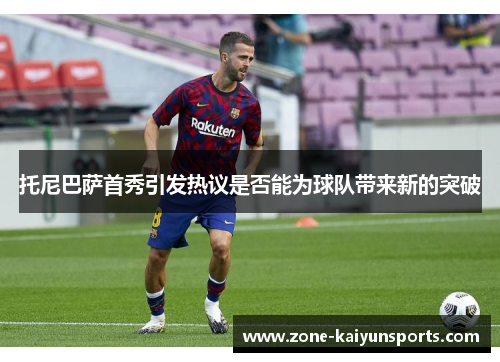 托尼巴萨首秀引发热议是否能为球队带来新的突破