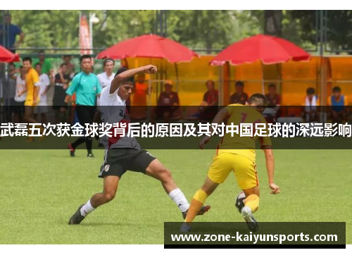 武磊五次获金球奖背后的原因及其对中国足球的深远影响