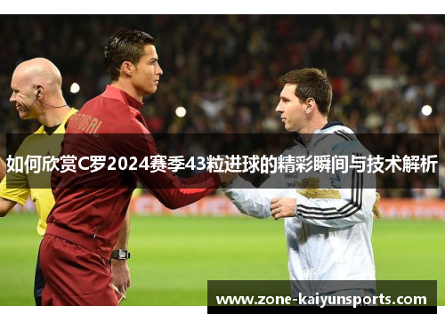 如何欣赏C罗2024赛季43粒进球的精彩瞬间与技术解析