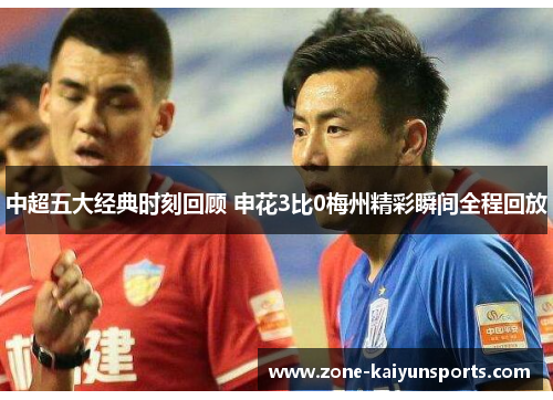 中超五大经典时刻回顾 申花3比0梅州精彩瞬间全程回放