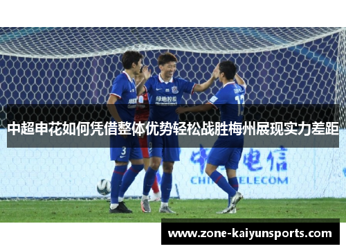 中超申花如何凭借整体优势轻松战胜梅州展现实力差距