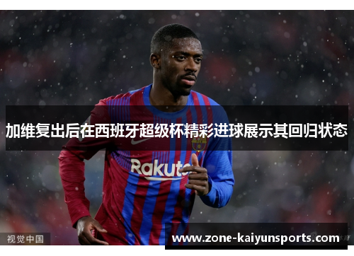 加维复出后在西班牙超级杯精彩进球展示其回归状态