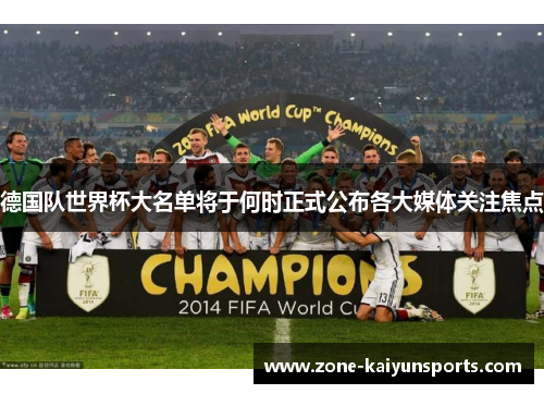 德国队世界杯大名单将于何时正式公布各大媒体关注焦点