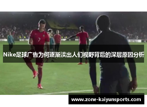 Nike足球广告为何逐渐淡出人们视野背后的深层原因分析