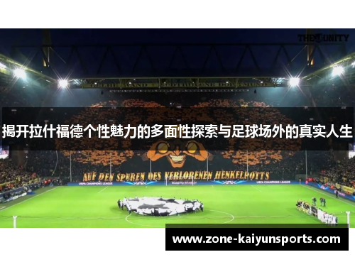 揭开拉什福德个性魅力的多面性探索与足球场外的真实人生