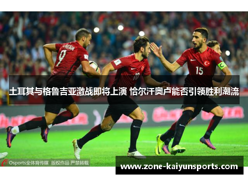 土耳其与格鲁吉亚激战即将上演 恰尔汗奥卢能否引领胜利潮流