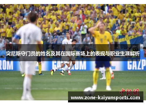 突尼斯守门员的姓名及其在国际赛场上的表现与职业生涯解析